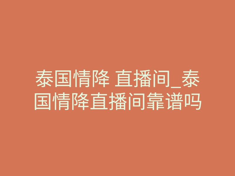 泰国情降 直播间_泰国情降直播间靠谱吗