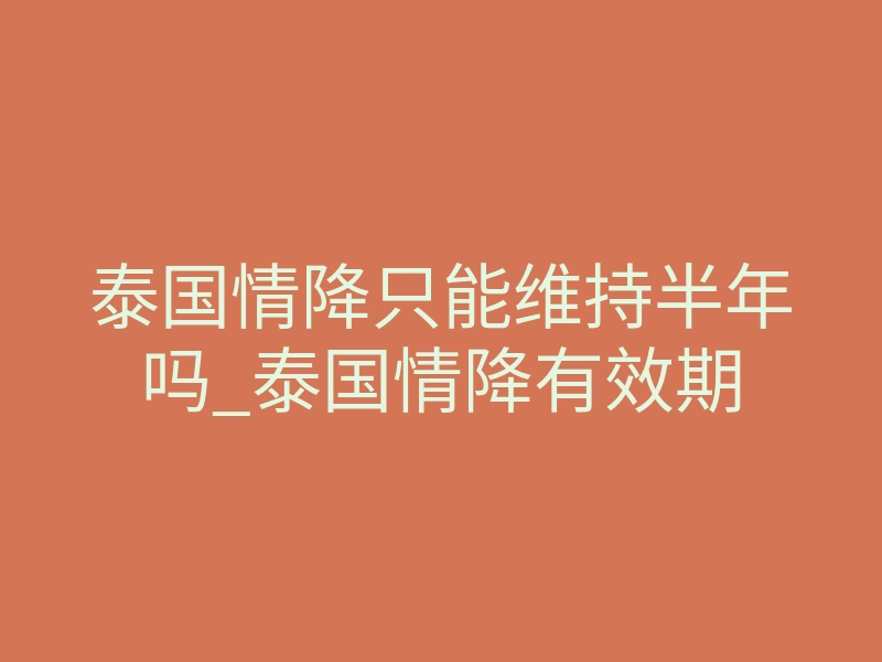 泰国情降只能维持半年吗_泰国情降有效期
