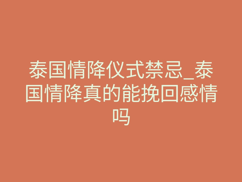 泰国情降仪式禁忌_泰国情降真的能挽回感情吗
