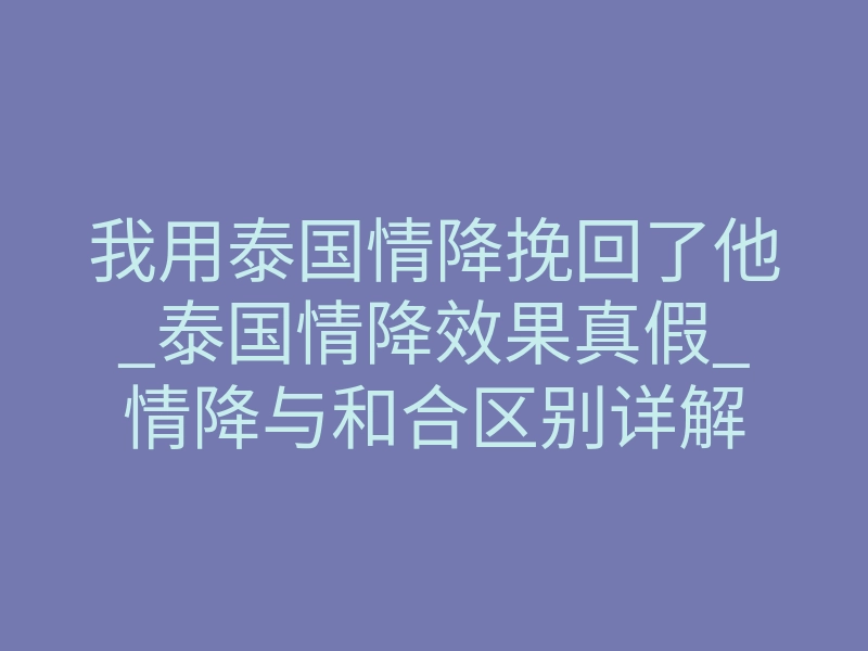 我用泰国情降挽回了他_泰国情降效果真假_情降与和合区别详解