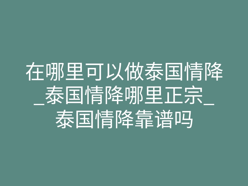 在哪里可以做泰国情降_泰国情降哪里正宗_泰国情降靠谱吗