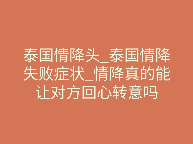 泰国情降头_泰国情降失败症状_情降真的能让对方回心转意吗