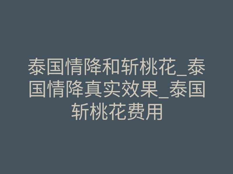 泰国情降和斩桃花_泰国情降真实效果_泰国斩桃花费用