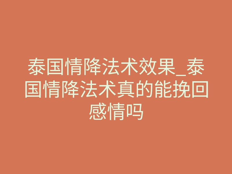 泰国情降法术效果_泰国情降法术真的能挽回感情吗
