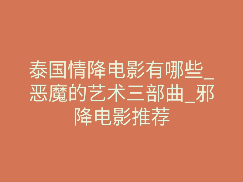 泰国情降电影有哪些_恶魔的艺术三部曲_邪降电影推荐