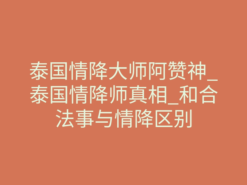 泰国情降大师阿赞神_泰国情降师真相_和合法事与情降区别