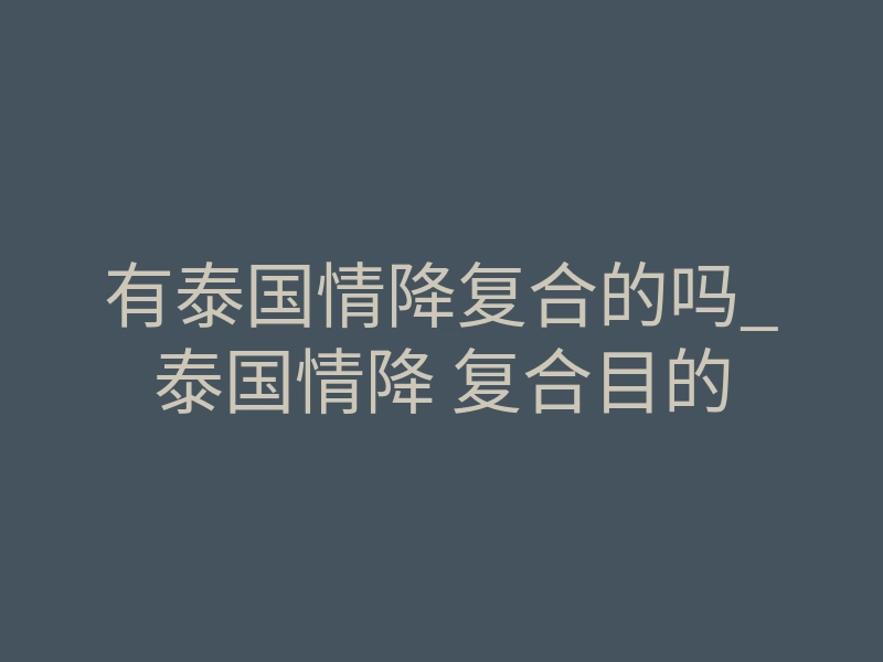 有泰国情降复合的吗_泰国情降 复合目的