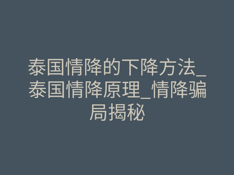 泰国情降的下降方法_泰国情降原理_情降骗局揭秘