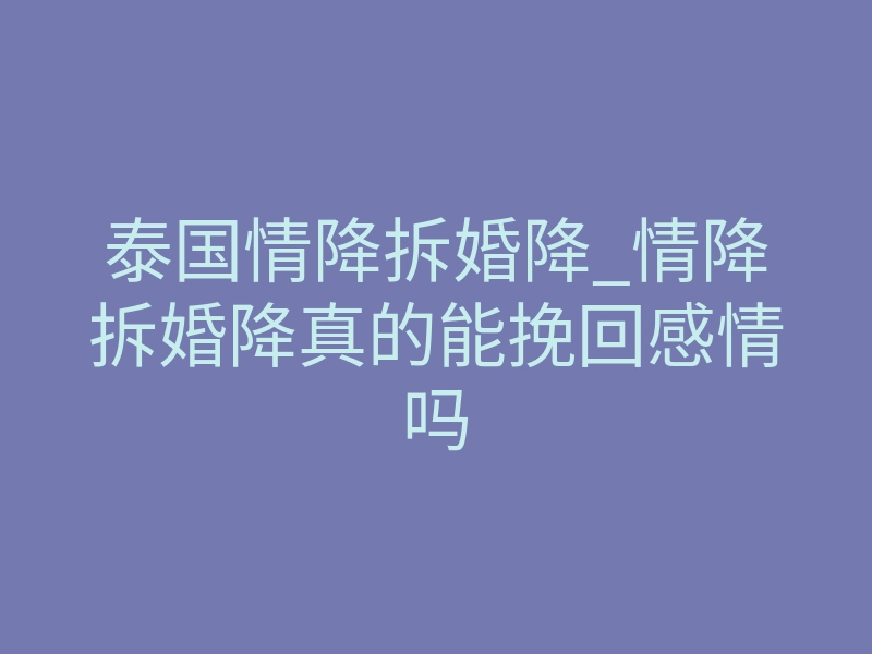 泰国情降拆婚降_情降拆婚降真的能挽回感情吗