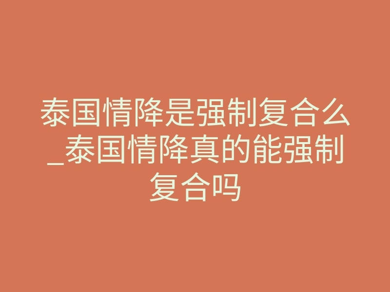 泰国情降是强制复合么_泰国情降真的能强制复合吗