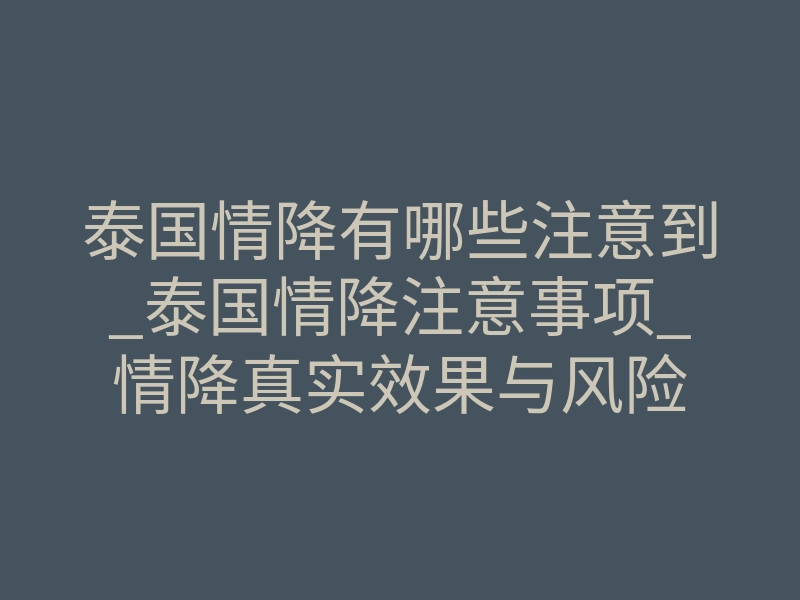 泰国情降有哪些注意到_泰国情降注意事项_情降真实效果与风险
