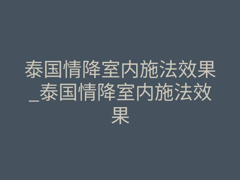 泰国情降室内施法效果_泰国情降室内施法效果
