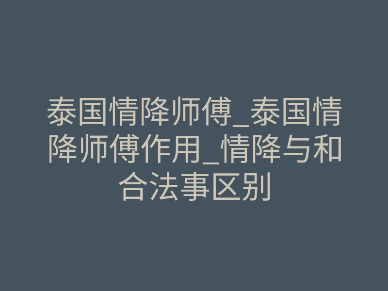 泰国情降师傅_泰国情降师傅作用_情降与和合法事区别