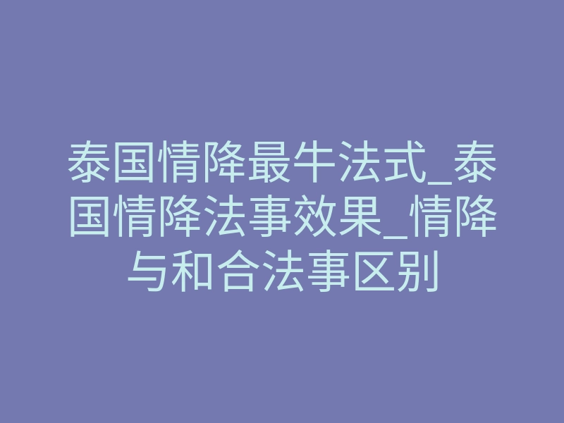泰国情降最牛法式_泰国情降法事效果_情降与和合法事区别