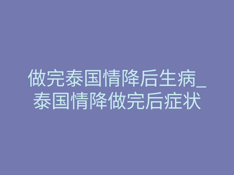做完泰国情降后生病_泰国情降做完后症状