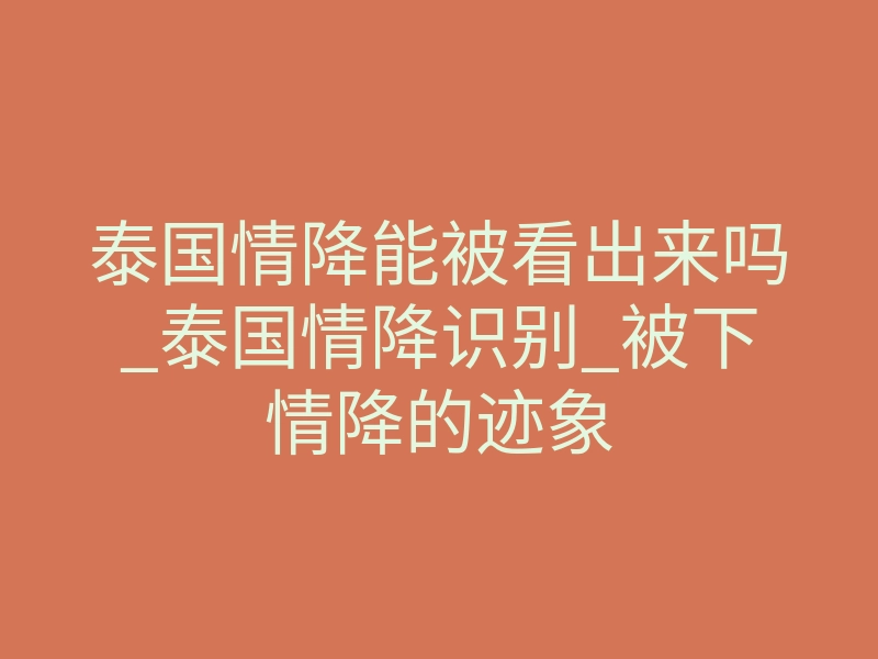 泰国情降能被看出来吗_泰国情降识别_被下情降的迹象