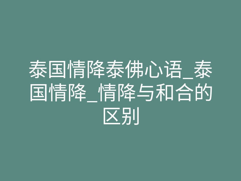泰国情降泰佛心语_泰国情降_情降与和合的区别