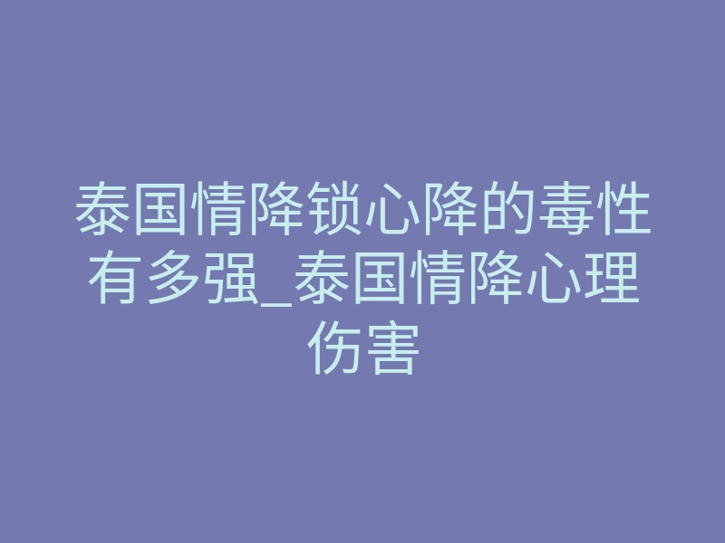 泰国情降锁心降的毒性有多强_泰国情降心理伤害