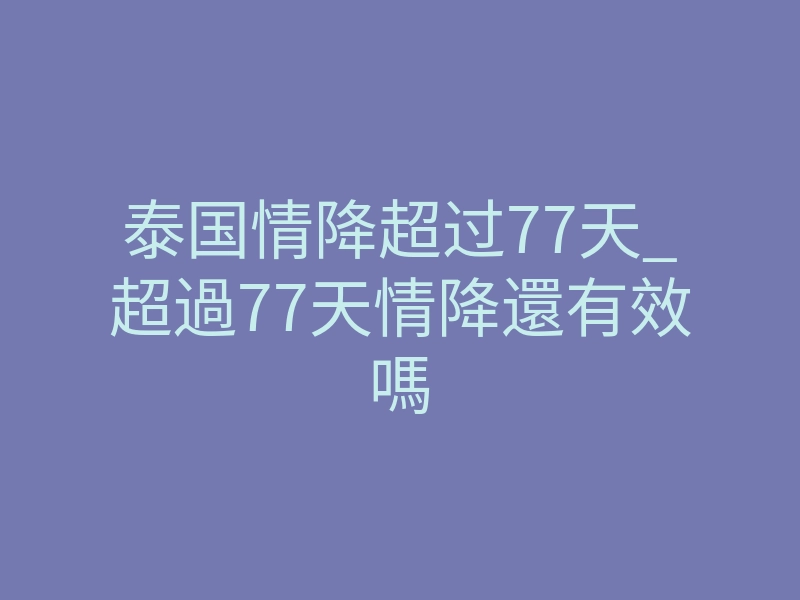 泰国情降超过77天_超過77天情降還有效嗎