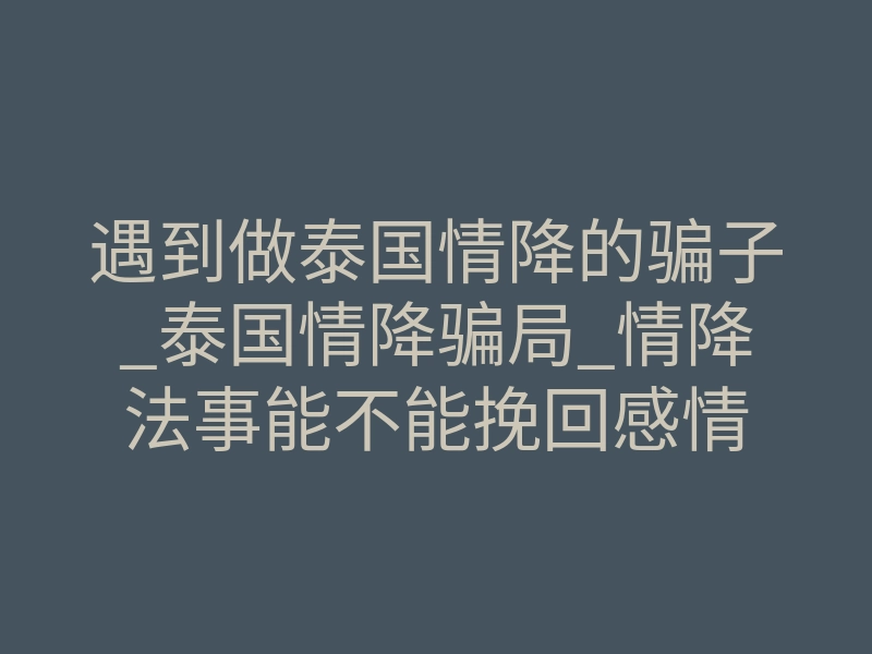 遇到做泰国情降的骗子_泰国情降骗局_情降法事能不能挽回感情