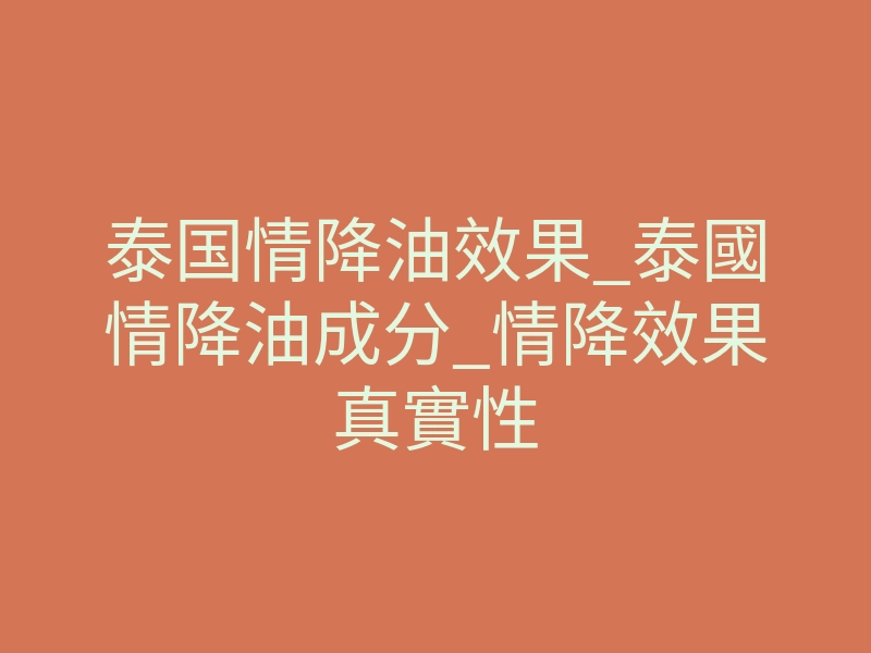 泰国情降油效果_泰國情降油成分_情降效果真實性