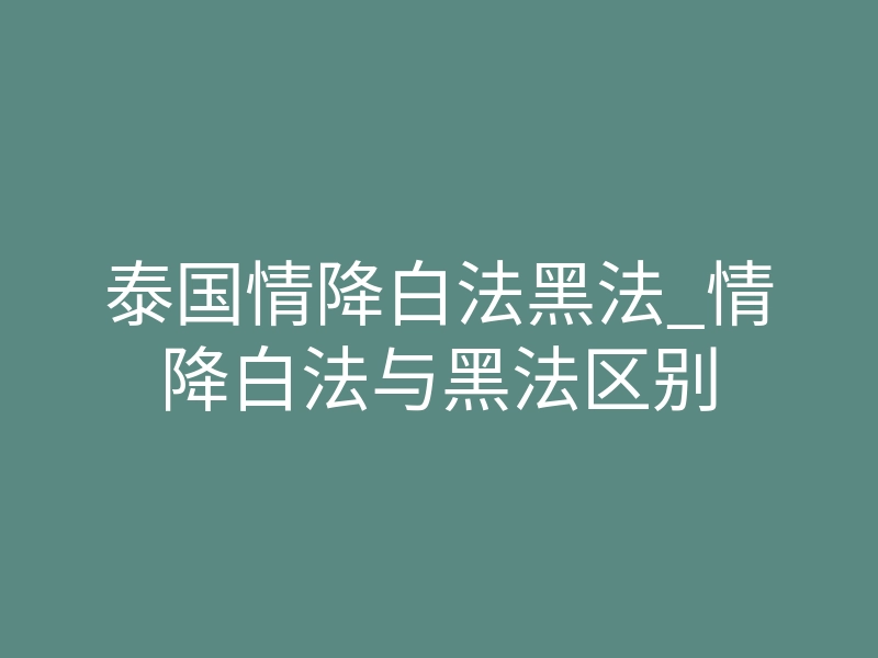 泰国情降白法黑法_情降白法与黑法区别