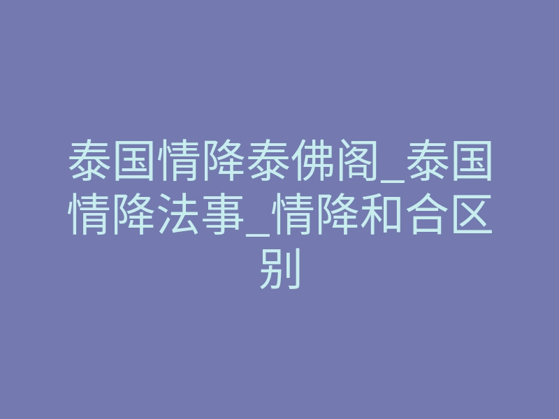 泰国情降泰佛阁_泰国情降法事_情降和合区别