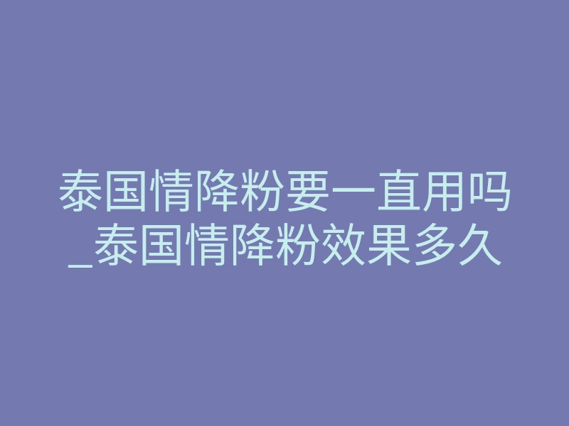 泰国情降粉要一直用吗_泰国情降粉效果多久