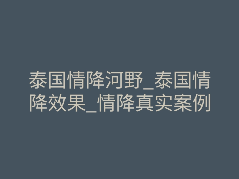 泰国情降河野_泰国情降效果_情降真实案例