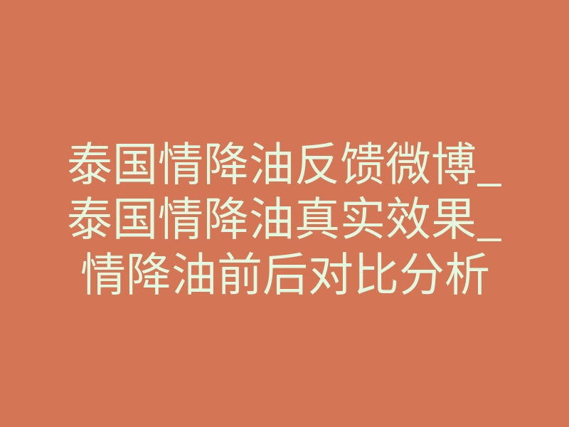 泰国情降油反馈微博_泰国情降油真实效果_情降油前后对比分析