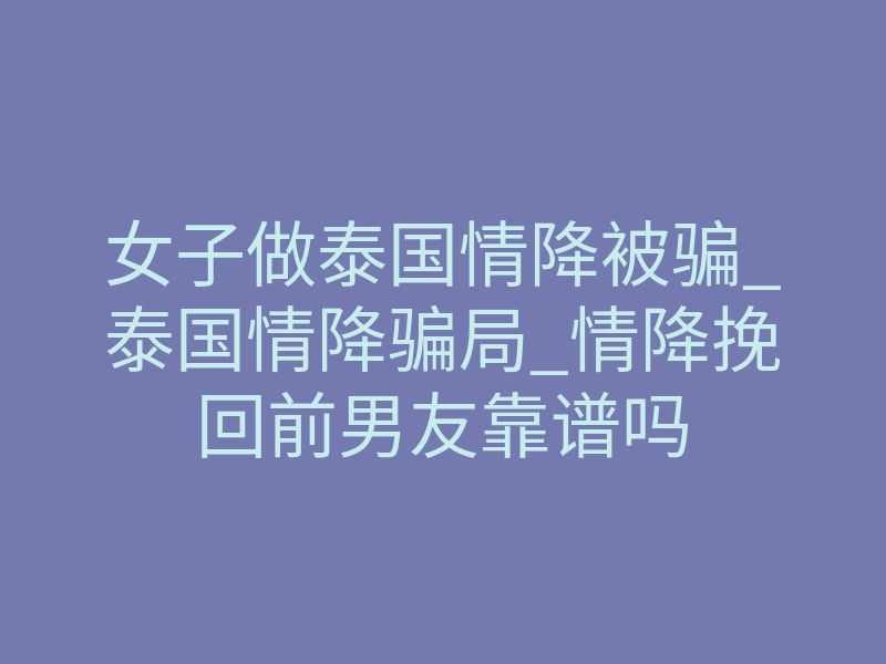 女子做泰国情降被骗_泰国情降骗局_情降挽回前男友靠谱吗