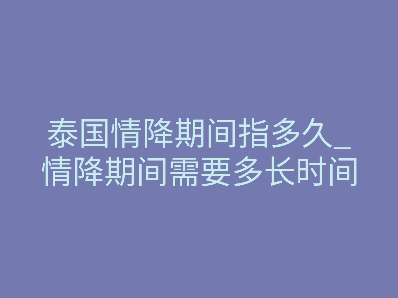 泰国情降期间指多久_情降期间需要多长时间