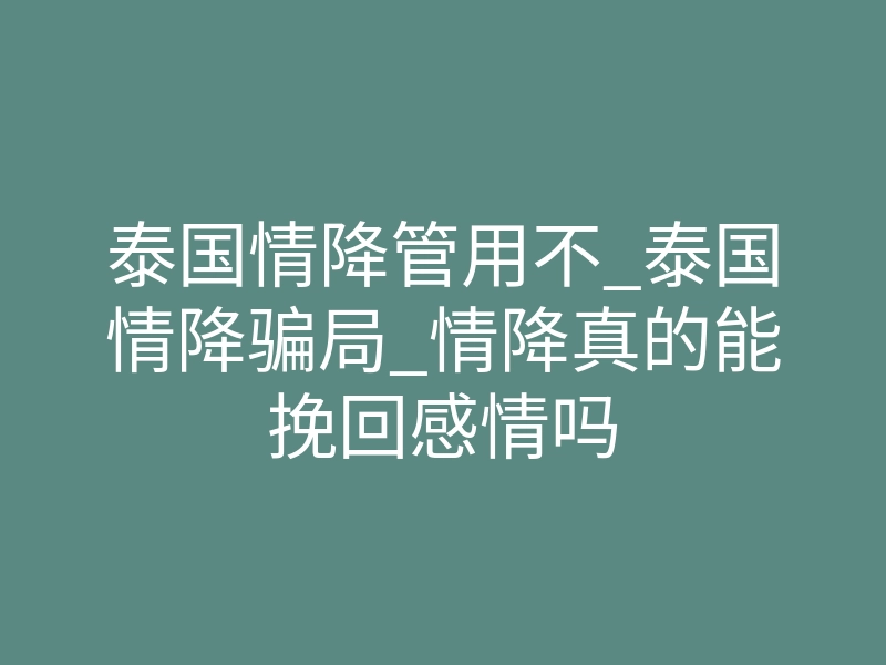 泰国情降管用不_泰国情降骗局_情降真的能挽回感情吗