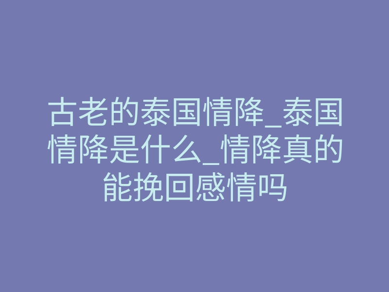 古老的泰国情降_泰国情降是什么_情降真的能挽回感情吗