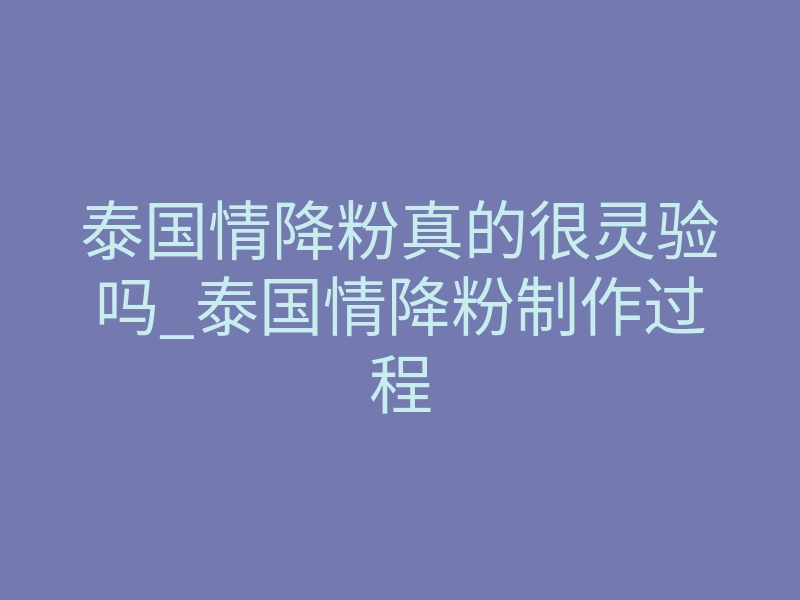 泰国情降粉真的很灵验吗_泰国情降粉制作过程