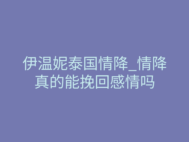 伊温妮泰国情降_情降真的能挽回感情吗