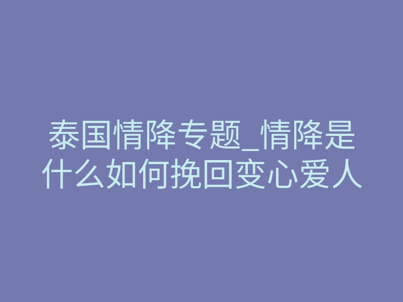 泰国情降专题_情降是什么如何挽回变心爱人