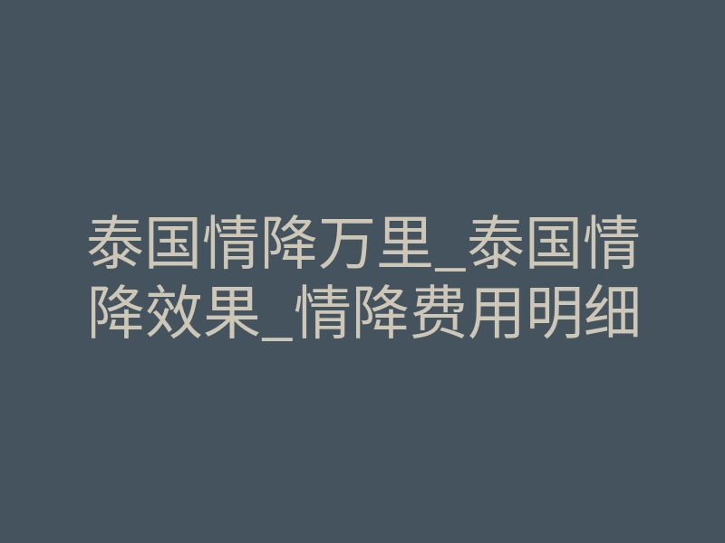 泰国情降万里_泰国情降效果_情降费用明细