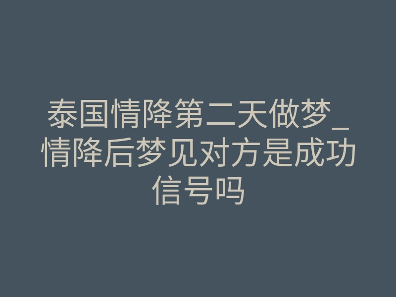 泰国情降第二天做梦_情降后梦见对方是成功信号吗