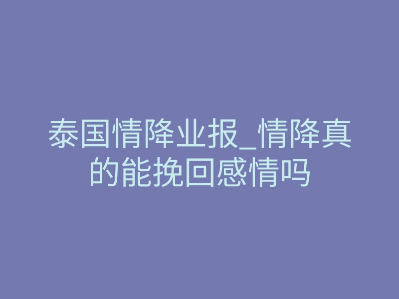 泰国情降业报_情降真的能挽回感情吗