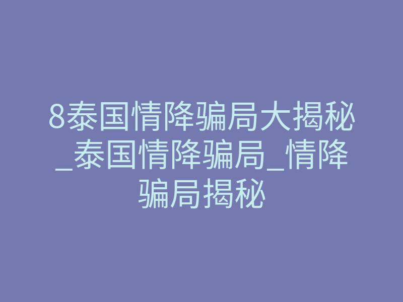 8泰国情降骗局大揭秘_泰国情降骗局_情降骗局揭秘