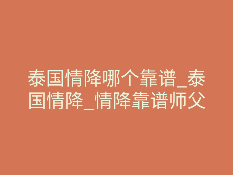 泰国情降哪个靠谱_泰国情降_情降靠谱师父