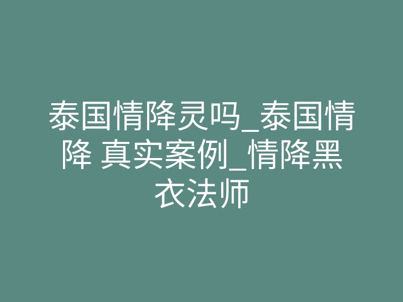 泰国情降灵吗_泰国情降 真实案例_情降黑衣法师