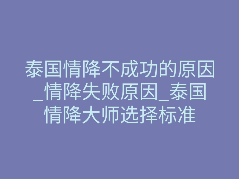 泰国情降不成功的原因_情降失败原因_泰国情降大师选择标准