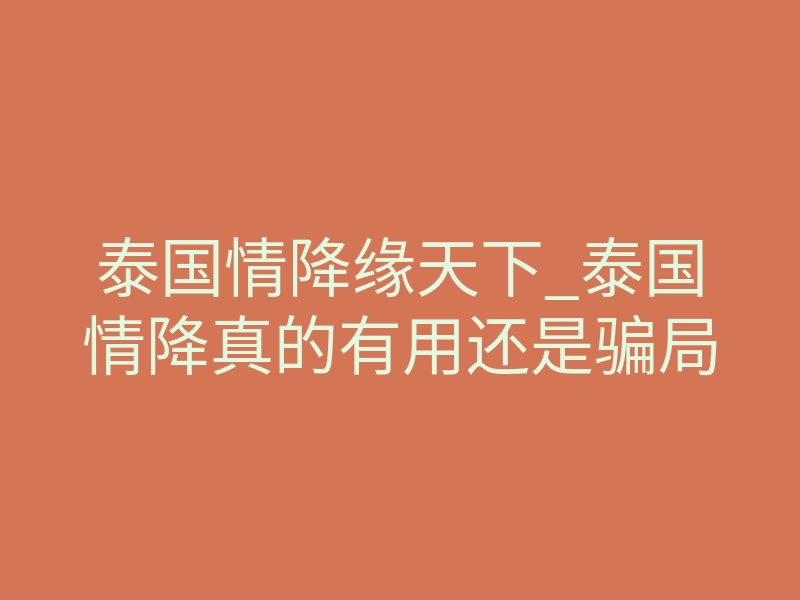 泰国情降缘天下_泰国情降真的有用还是骗局