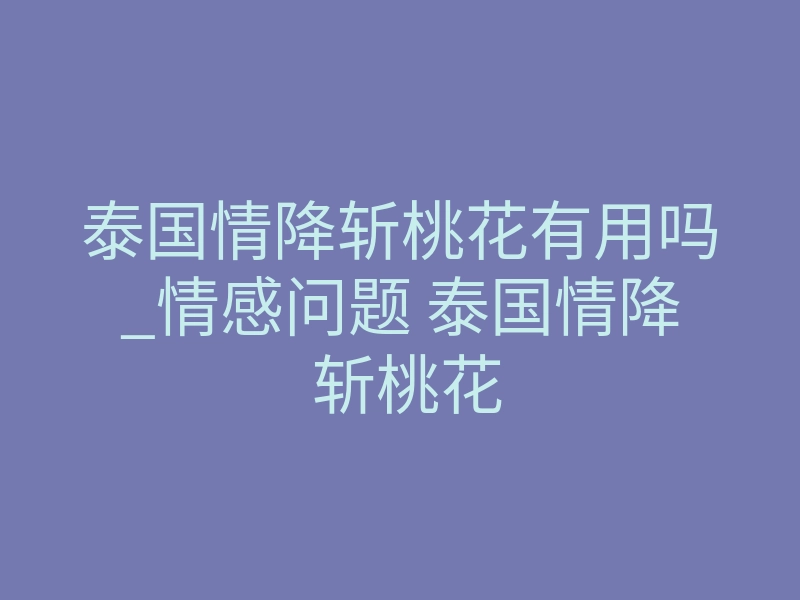 泰国情降斩桃花有用吗_情感问题 泰国情降 斩桃花