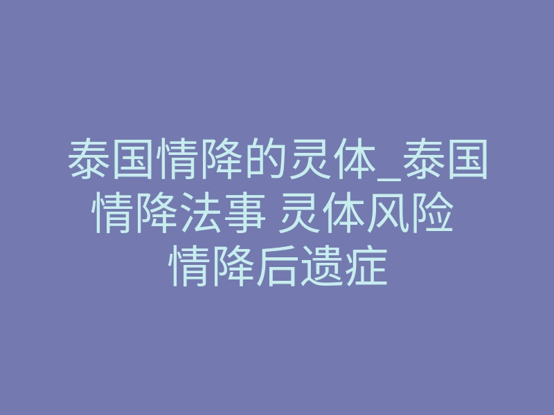 泰国情降的灵体_泰国情降法事 灵体风险 情降后遗症
