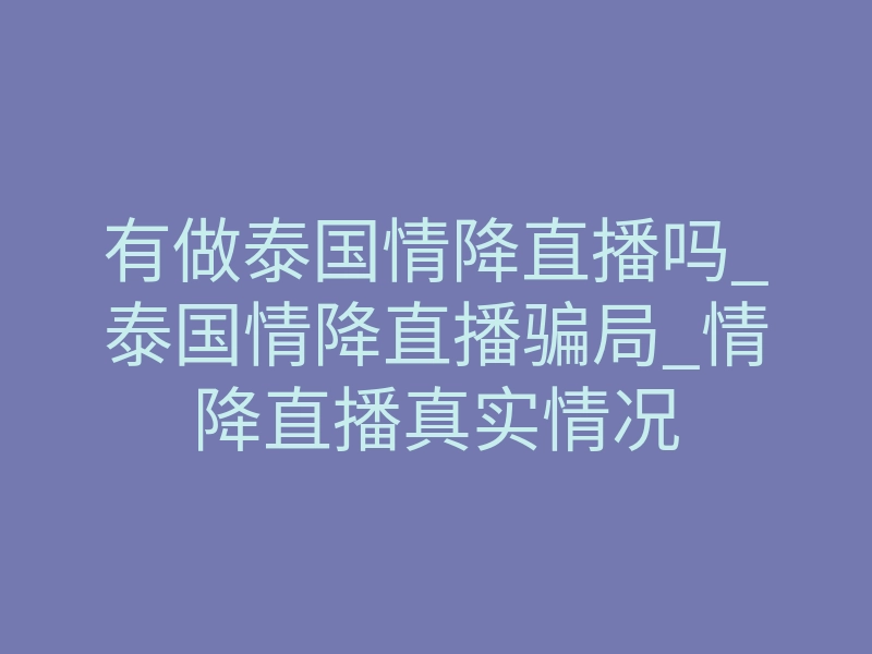 有做泰国情降直播吗_泰国情降直播骗局_情降直播真实情况