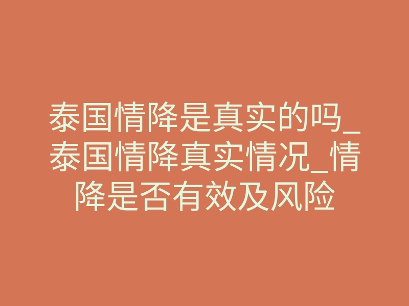泰国情降是真实的吗_泰国情降真实情况_情降是否有效及风险