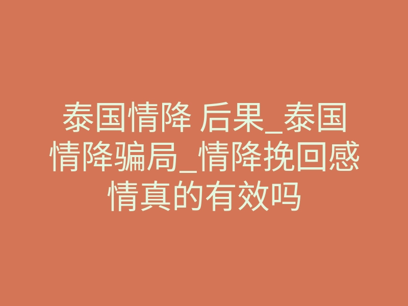 泰国情降 后果_泰国情降骗局_情降挽回感情真的有效吗